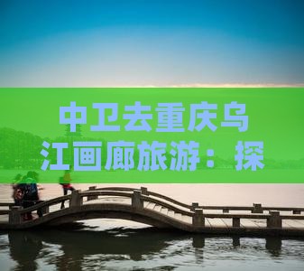 中卫去重庆乌江画廊旅游：探寻画中仙境之旅