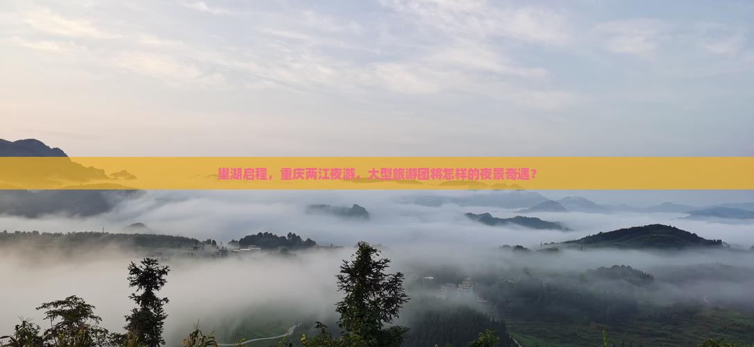 巢湖启程，重庆两江夜游，大型旅游团将怎样的夜景奇遇？