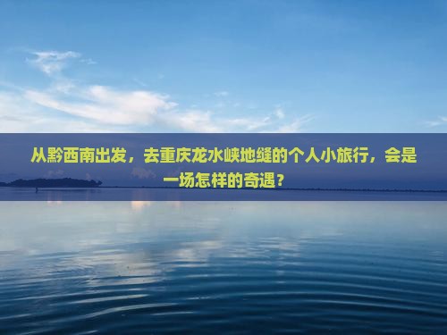 从黔西南出发，去重庆龙水峡地缝的个人小旅行，会是一场怎样的奇遇？