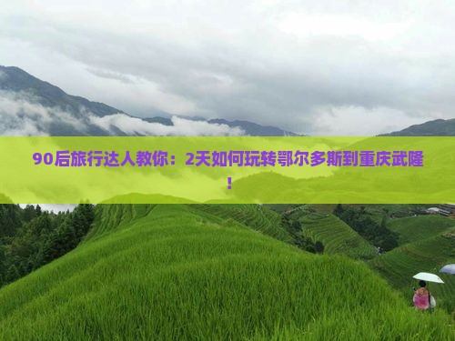 90后旅行达人教你：2天如何玩转鄂尔多斯到重庆武隆！