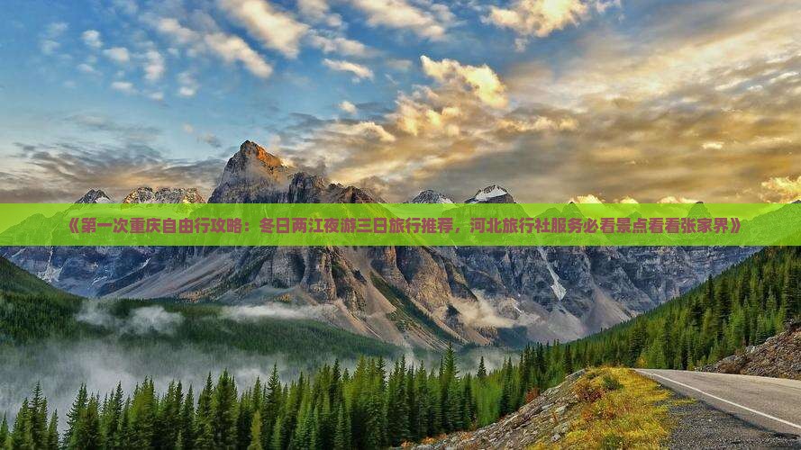 《第一次重庆自由行攻略：冬日两江夜游三日旅行推荐，河北旅行社服务必看景点看看张家界》