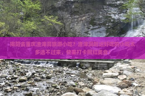 揭阳去重庆渣滓洞旅游小吃？渣滓洞附近好吃的小吃太多选不过来，快来打卡网红美食！