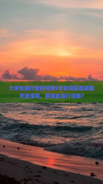 大学生旅行者如何用5天时间深度游重庆渣滓洞，解锁自由行攻略？