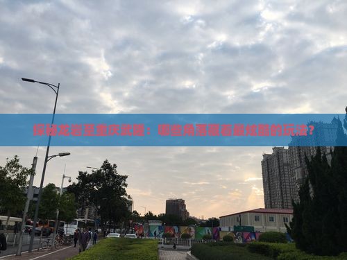 探秘龙岩至重庆武隆：哪些角落藏着最炫酷的玩法？