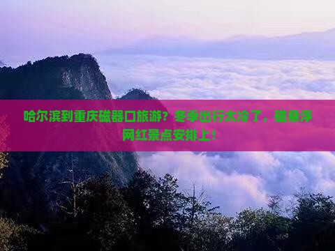 哈尔滨到重庆磁器口旅游？冬季出行太冷了，磁悬浮+网红景点安排上！