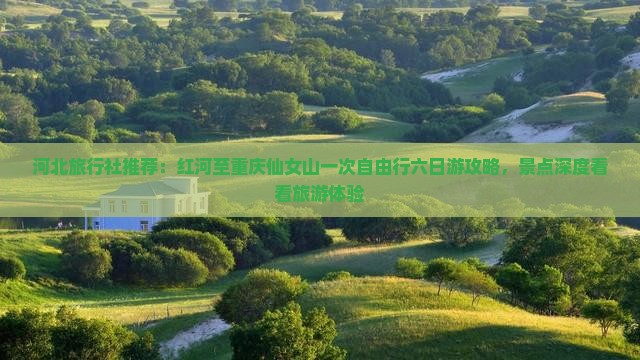 河北旅行社推荐：红河至重庆仙女山一次自由行六日游攻略，景点深度看看旅游体验