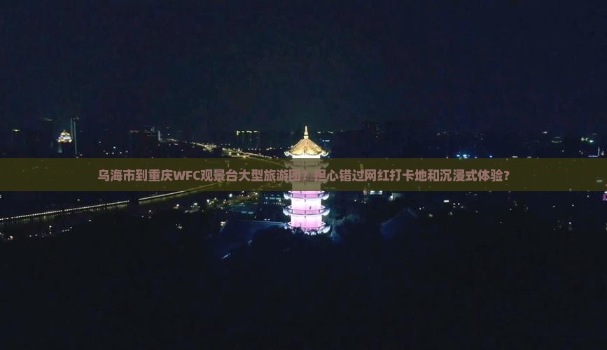 乌海市到重庆WFC观景台大型旅游团？担心错过网红打卡地和沉浸式体验？
