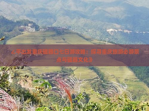 ∠平出发重庆磁器口七日游攻略：探寻重庆旅游必游景点与磁器文化》
