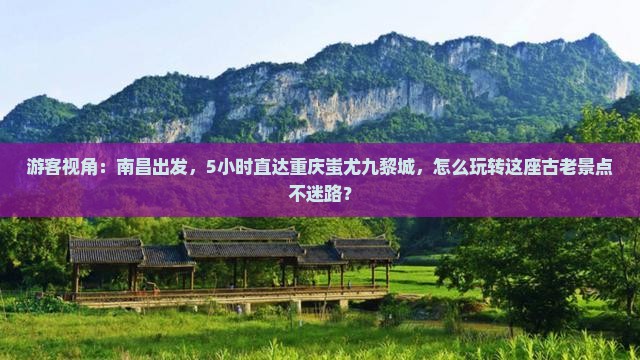 游客视角：南昌出发，5小时直达重庆蚩尤九黎城，怎么玩转这座古老景点不迷路？