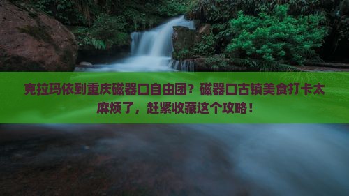 克拉玛依到重庆磁器口自由团？磁器口古镇美食打卡太麻烦了，赶紧收藏这个攻略！