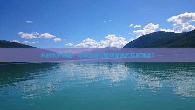 从丽水到武隆，这条自由行路线藏着怎样的惊喜？