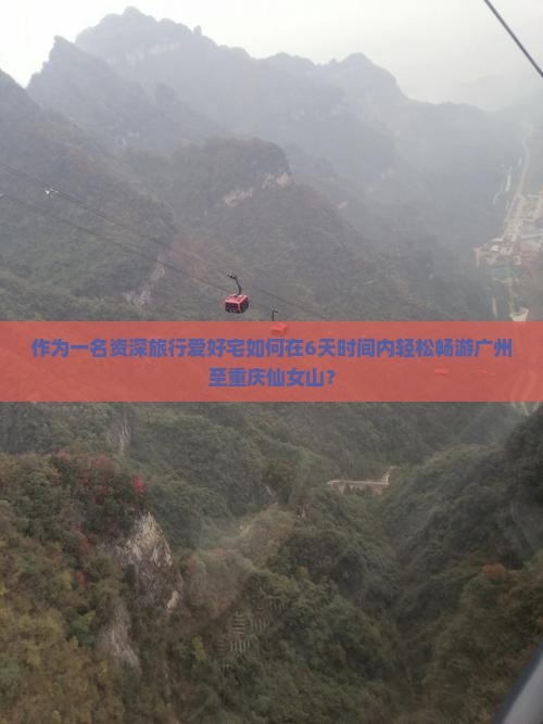 作为一名资深旅行爱好宅如何在6天时间内轻松畅游广州至重庆仙女山？
