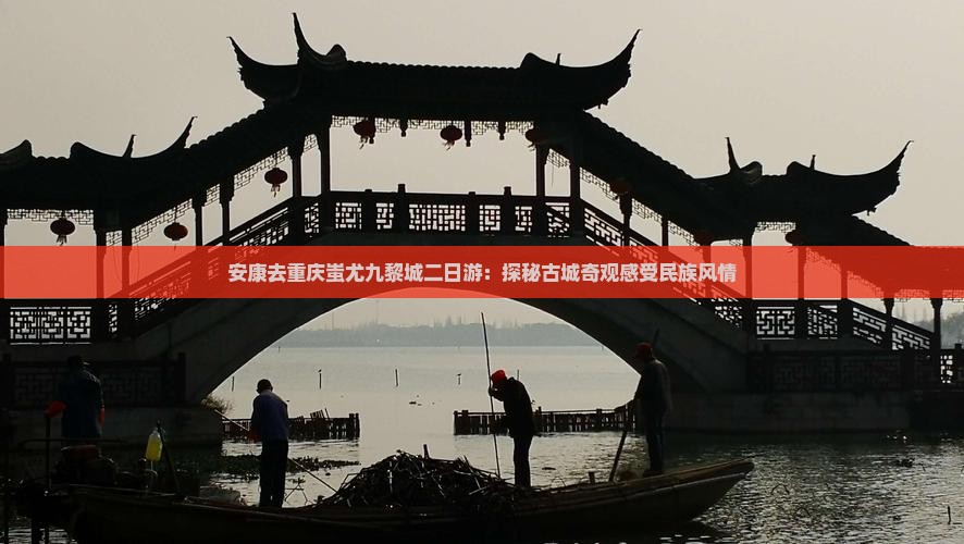 安康去重庆蚩尤九黎城二日游：探秘古城奇观感受民族风情