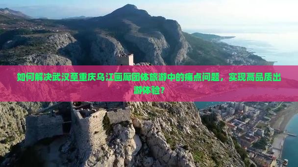 如何解决武汉至重庆乌江画廊团体旅游中的痛点问题，实现高品质出游体验？