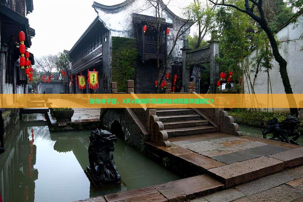 身为桃子控，3天2夜如何深度游仙桃到重庆磁器口？