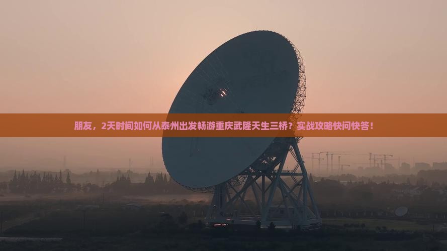 朋友，2天时间如何从泰州出发畅游重庆武隆天生三桥？实战攻略快问快答！