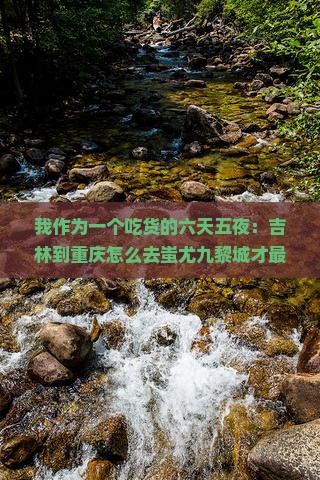 我作为一个吃货的六天五夜：吉林到重庆怎么去蚩尤九黎城才最爽？