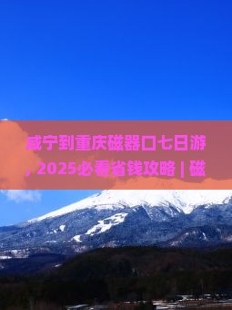 咸宁到重庆磁器口七日游