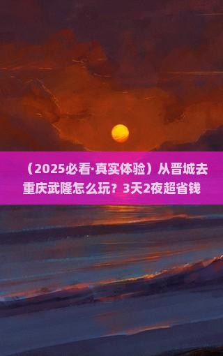 晋城到重庆武隆攻略