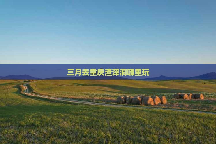 三月去重庆渣滓洞哪里玩 三月去重庆渣滓洞哪里玩