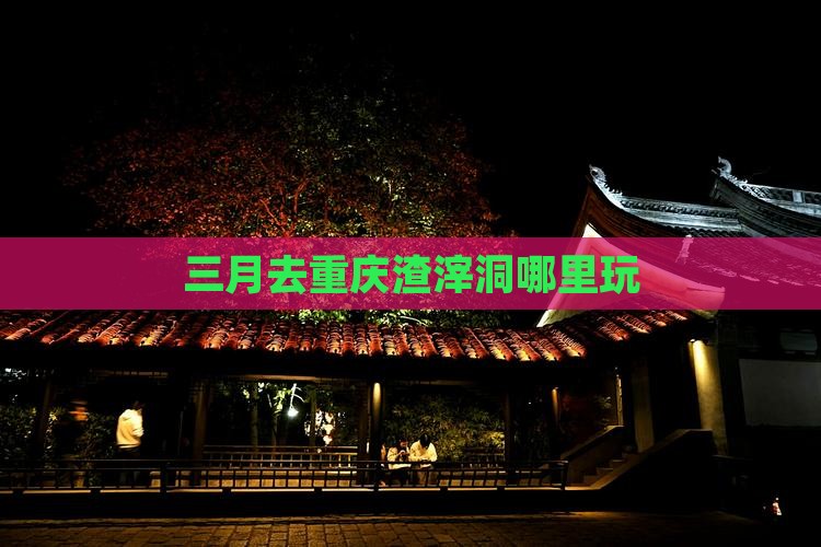 三月去重庆渣滓洞哪里玩 三月去重庆渣滓洞哪里玩