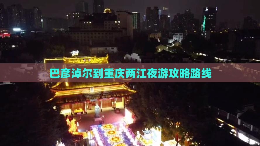 巴彦淖尔到重庆两江夜游攻略