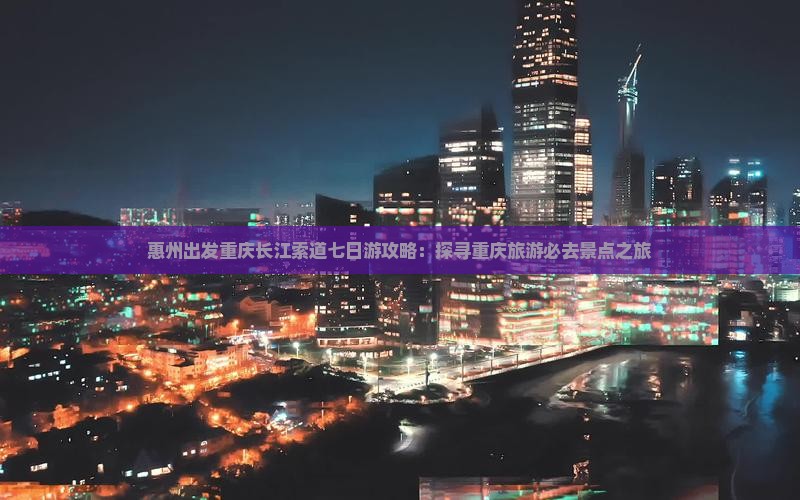 惠州出发重庆长江索道七日游攻略：探寻重庆旅游必去景点之旅