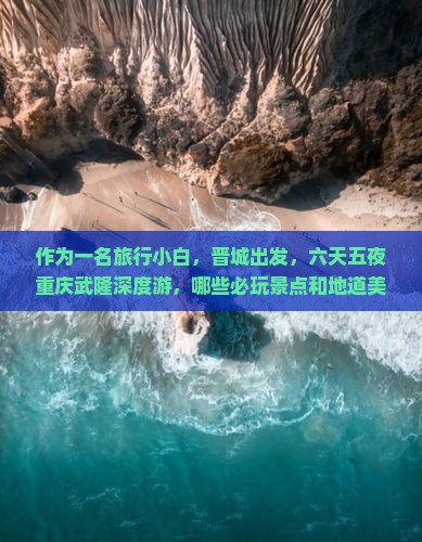作为一名旅行小白，晋城出发，六天五夜重庆武隆深度游，哪些必玩景点和地道美食不能错过？