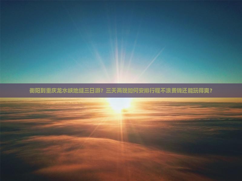 衡阳到重庆龙水峡地缝三日游？三天两晚如何安排行程不浪费钱还能玩得爽？