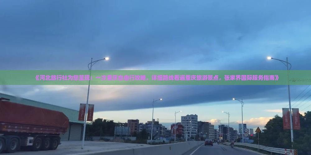 《河北旅行社为您呈现：一次重庆自由行攻略，详细路线看遍重庆旅游景点，张家界国际服务指南》