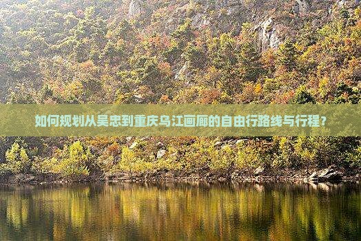 如何规划从吴忠到重庆乌江画廊的自由行路线与行程？