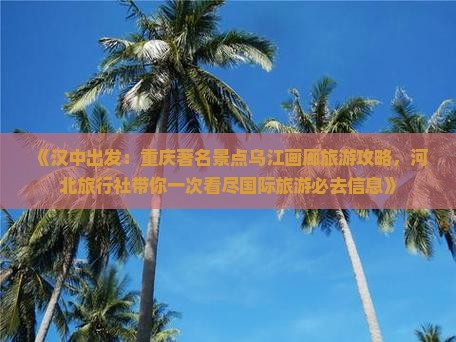 《汉中出发：重庆著名景点乌江画廊旅游攻略，河北旅行社带你一次看尽国际旅游必去信息》