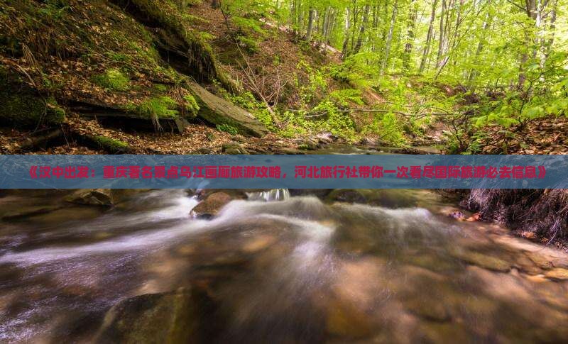 《汉中出发：重庆著名景点乌江画廊旅游攻略，河北旅行社带你一次看尽国际旅游必去信息》