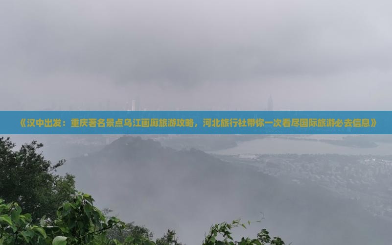 《汉中出发：重庆著名景点乌江画廊旅游攻略，河北旅行社带你一次看尽国际旅游必去信息》