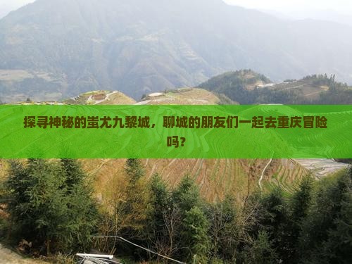探寻神秘的蚩尤九黎城，聊城的朋友们一起去重庆冒险吗？