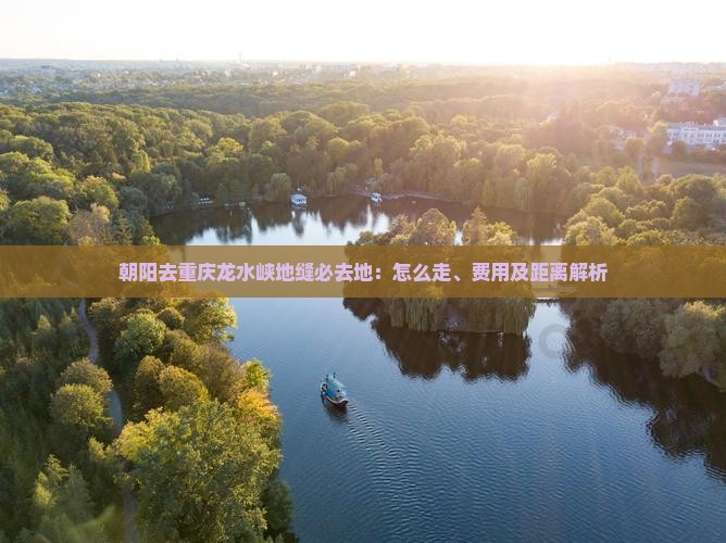 朝阳去重庆龙水峡地缝必去地：怎么走、费用及距离解析