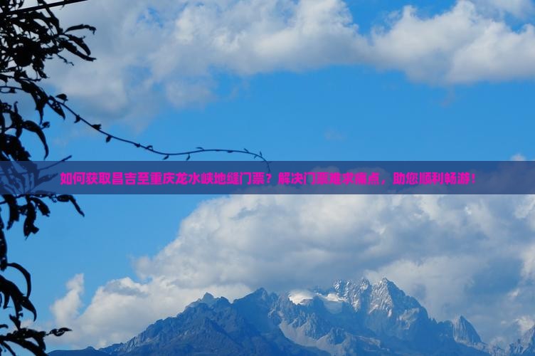 如何获取昌吉至重庆龙水峡地缝门票？解决门票难求痛点，助您顺利畅游！