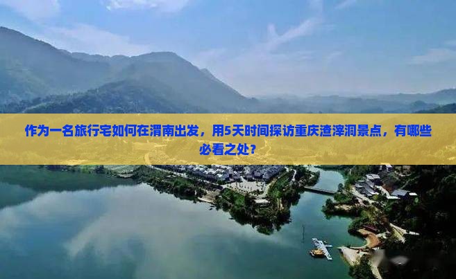 作为一名旅行宅如何在渭南出发，用5天时间探访重庆渣滓洞景点，有哪些必看之处？