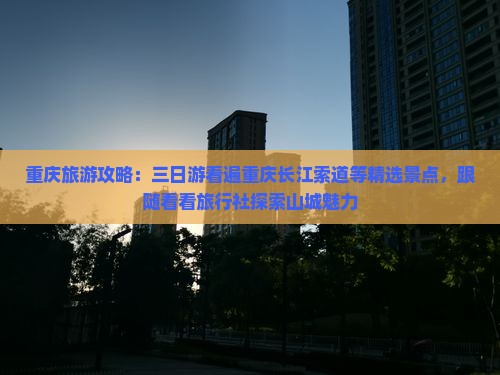重庆旅游攻略：三日游看遍重庆长江索道等精选景点，跟随看看旅行社探索山城魅力