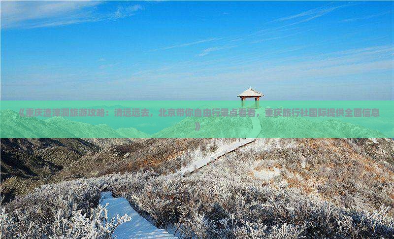 《重庆渣滓洞旅游攻略：清远远去，北京带你自由行景点看看，重庆旅行社国际提供全面信息》