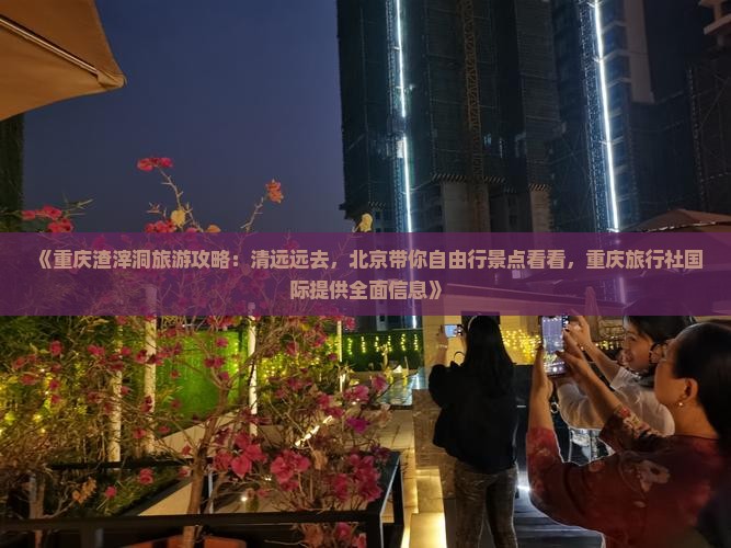 《重庆渣滓洞旅游攻略：清远远去，北京带你自由行景点看看，重庆旅行社国际提供全面信息》