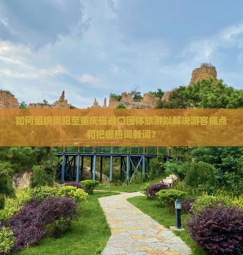 如何组织贵阳至重庆磁器口团体旅游以解决游客痛点和把握热词新词？