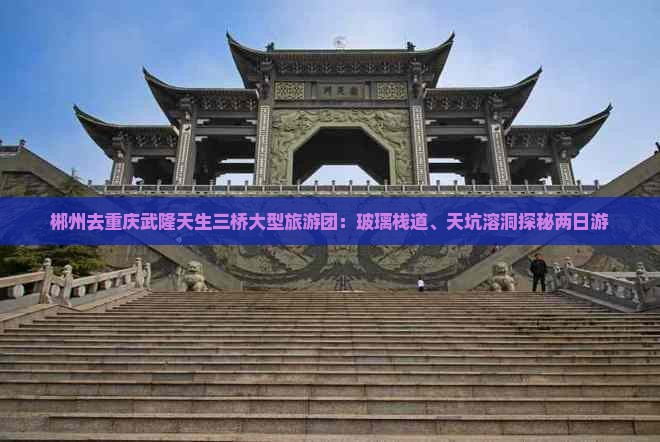 郴州去重庆武隆天生三桥大型旅游团：玻璃栈道、天坑溶洞探秘两日游
