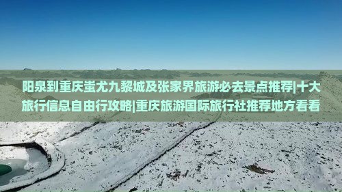 阳泉到重庆蚩尤九黎城及张家界旅游必去景点推荐|十大旅行信息自由行攻略|重庆旅游国际旅行社推荐地方看看