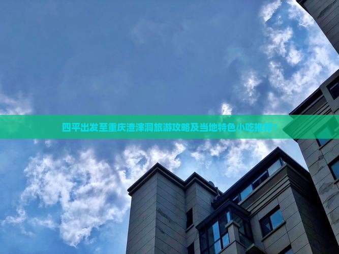四平出发至重庆渣滓洞旅游攻略及当地特色小吃推荐？