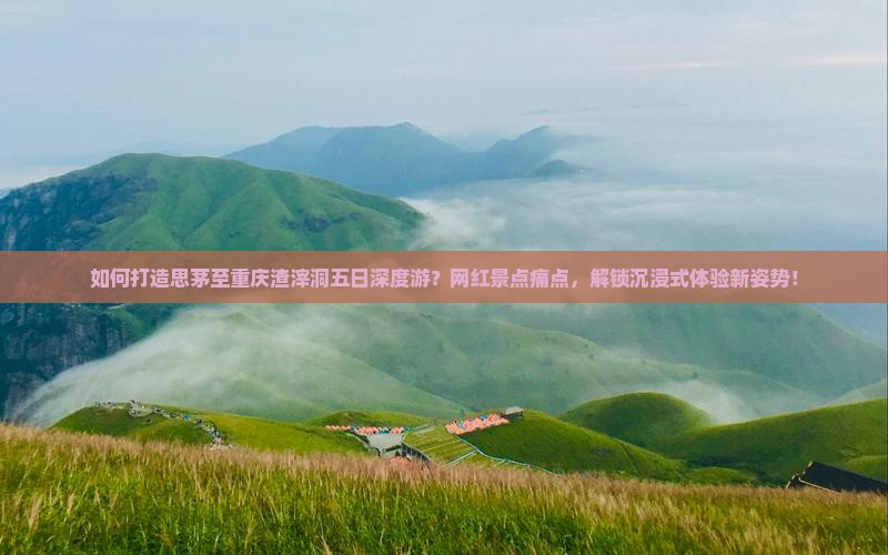 如何打造思茅至重庆渣滓洞五日深度游？网红景点痛点，解锁沉浸式体验新姿势！