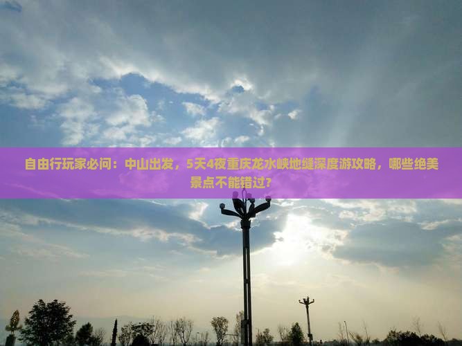 自由行玩家必问：中山出发，5天4夜重庆龙水峡地缝深度游攻略，哪些绝美景点不能错过？
