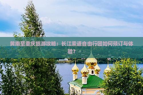 黄南至重庆旅游攻略：长江索道自由行团如何预订与体验？