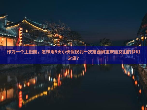 作为一个上班族，怎样用5天小长假规划一次定西到重庆仙女山的梦幻之旅？