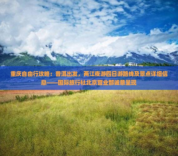 重庆自由行攻略：普洱出发，两江夜游四日游路线及景点详细信息——国际旅行社北京营业部诚意呈现